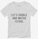 Let's Cuddle And Watch Futbol white Womens V-Neck Tee