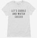 Let's Cuddle And Watch Soccer white Womens
