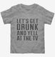 Let's Get Drunk And Yell At The Tv  Toddler Tee