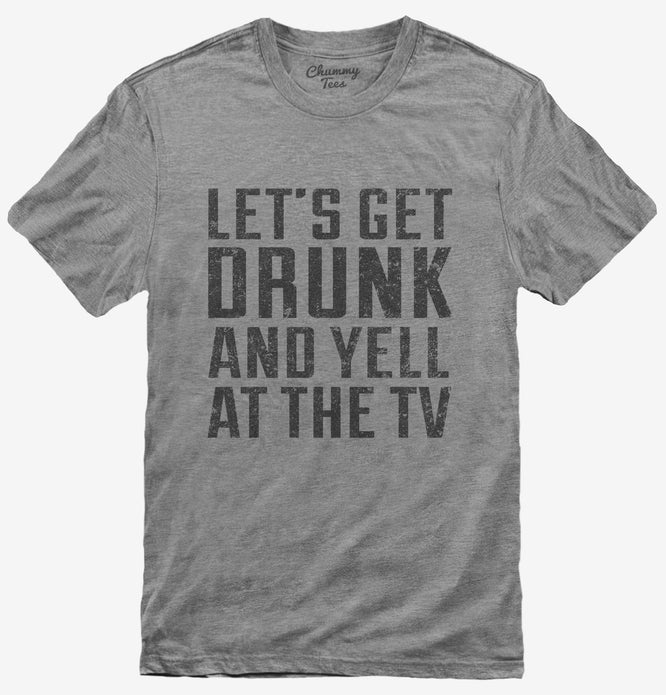 Let's Get Drunk And Yell At The Tv T-Shirt
