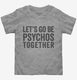 Let's Go Be Psychos Together grey Toddler Tee