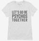 Let's Go Be Psychos Together white Womens