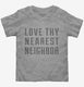 Love Thy Nearest Neighbor grey Toddler Tee