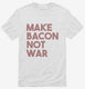 Make Bacon Not War Funny Breakfast white Mens