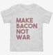 Make Bacon Not War Funny Breakfast white Toddler Tee