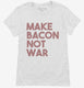 Make Bacon Not War Funny Breakfast white Womens
