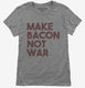 Make Bacon Not War Funny Breakfast grey Womens