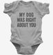 My Dog Was Right About You grey Infant Bodysuit