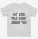 My Dog Was Right About You white Toddler Tee