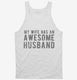 My Wife Has An Awesome Husband white Tank