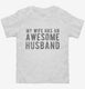 My Wife Has An Awesome Husband white Toddler Tee