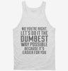 No Youre Right Lets Do It The Dumbest Way Possible Tanktop 666x695.jpg?v=1700450650