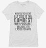 No Youre Right Lets Do It The Dumbest Way Possible Womens Shirt 666x695.jpg?v=1700450650