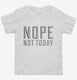 Nope Not Today white Toddler Tee