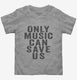 Only Music Can Save Us grey Toddler Tee
