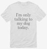 Only Talking To My Dog Today Shirt 666x695.jpg?v=1700393270