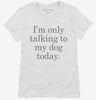 Only Talking To My Dog Today Womens Shirt 666x695.jpg?v=1700393270