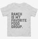 Ranch Salad Dressing is My Favorite Food Group white Toddler Tee