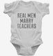 Real Men Marry Teachers white Infant Bodysuit