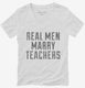 Real Men Marry Teachers white Womens V-Neck Tee