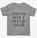 Should Have Been A Fucking Sailor grey Toddler Tee