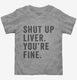 Shut Up Liver You're Fine grey Toddler Tee
