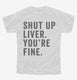 Shut Up Liver You're Fine white Youth Tee