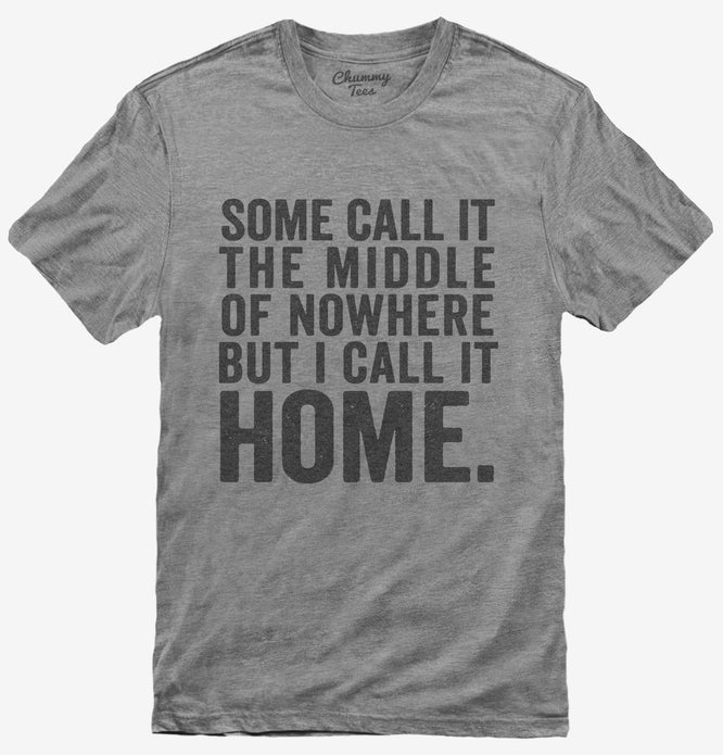 Some Call It The Middle Of Nowhere. But I Call It Home. T-Shirt