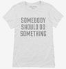 Somebody Should Do Something Womens Shirt F8ea940c-c9f7-4df1-8e1d-ad834a9f603f 666x695.jpg?v=1700593406