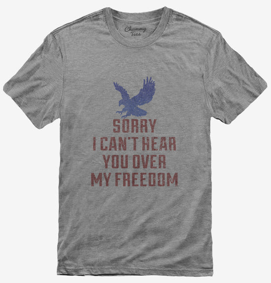 Sorry I Can't Hear You Over My Freedom T-Shirt