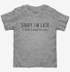 Sorry I'm Late I Didn't Want To Come  Toddler Tee
