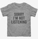 Sorry I'm Not Listening grey Toddler Tee