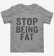 Stop Being Fat grey Toddler Tee