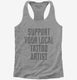 Support Your Local Tattoo Artist grey Womens Racerback Tank