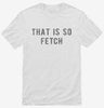 That Is So Fetch Shirt 6a537c1e-bfcb-45f8-b2fa-f0d48a17cd0e 666x695.jpg?v=1700591287