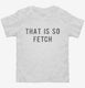 That Is So Fetch white Toddler Tee