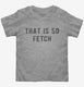That Is So Fetch grey Toddler Tee
