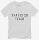 That Is So Fetch white Womens V-Neck Tee