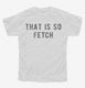 That Is So Fetch white Youth Tee