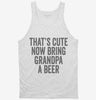 Thats Cute Now Bring Grandpa A Beer Tanktop 666x695.jpg?v=1700415738