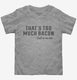 That's Too Much Bacon Funny Breakfast Quote grey Toddler Tee