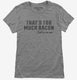 That's Too Much Bacon Funny Breakfast Quote grey Womens