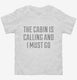 The Cabin Is Calling and I Must Go white Toddler Tee