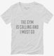 The Gym Is Calling and I Must Go white Womens V-Neck Tee