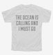 The Ocean Is Calling and I Must Go white Youth Tee