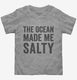 The Ocean Made Me Salty grey Toddler Tee