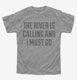 The River Is Calling and I Must Go grey Youth Tee