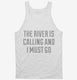 The River Is Calling and I Must Go white Tank