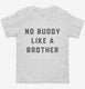 There's No Buddy Like A Brother white Toddler Tee