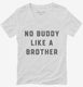 There's No Buddy Like A Brother white Womens V-Neck Tee